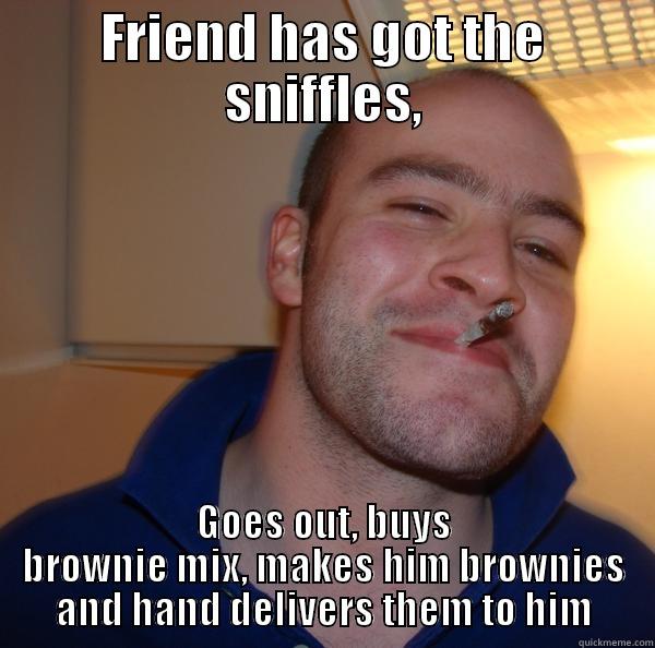 FRIEND HAS GOT THE SNIFFLES, GOES OUT, BUYS BROWNIE MIX, MAKES HIM BROWNIES AND HAND DELIVERS THEM TO HIM Good Guy Greg 