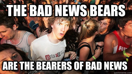 The Bad News Bears are the bearers of bad news - The Bad News Bears are the bearers of bad news  Sudden Clarity Clarence