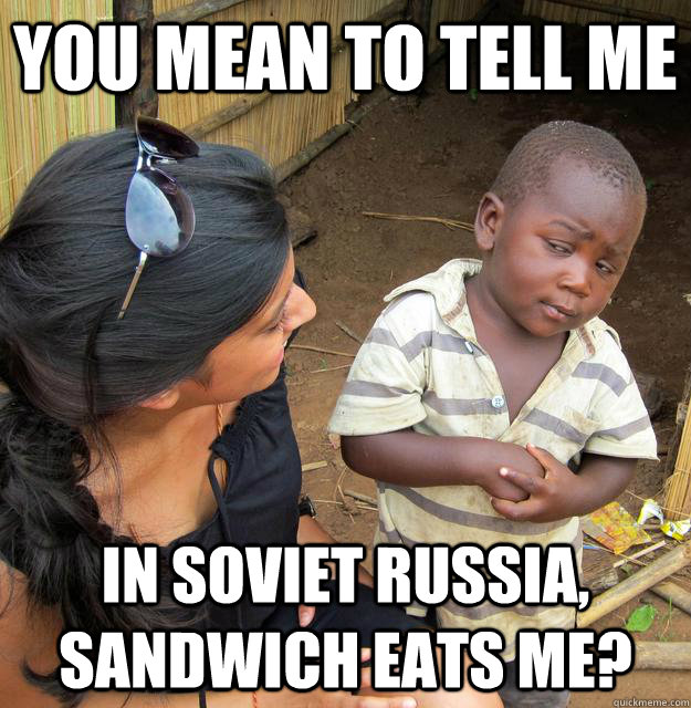 You mean to tell me In Soviet Russia, sandwich eats me? - You mean to tell me In Soviet Russia, sandwich eats me?  Skeptical Third World Child