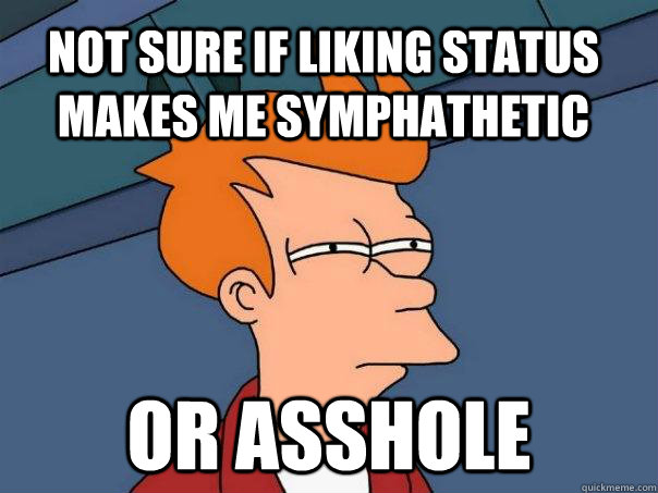 Not sure if liking status makes me symphathetic Or asshole  Futurama Fry