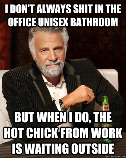 I don't always shit in the office unisex bathroom but when i do, the hot chick from work is waiting outside - I don't always shit in the office unisex bathroom but when i do, the hot chick from work is waiting outside  The Most Interesting Man In The World