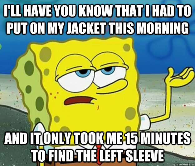 I'll have you know that I had to put on my jacket this morning And it only took me 15 minutes to find the left sleeve - I'll have you know that I had to put on my jacket this morning And it only took me 15 minutes to find the left sleeve  Tough Spongebob