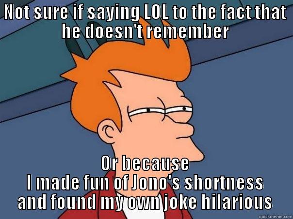 NOT SURE IF SAYING LOL TO THE FACT THAT HE DOESN'T REMEMBER OR BECAUSE I MADE FUN OF JONO'S SHORTNESS AND FOUND MY OWN JOKE HILARIOUS Futurama Fry