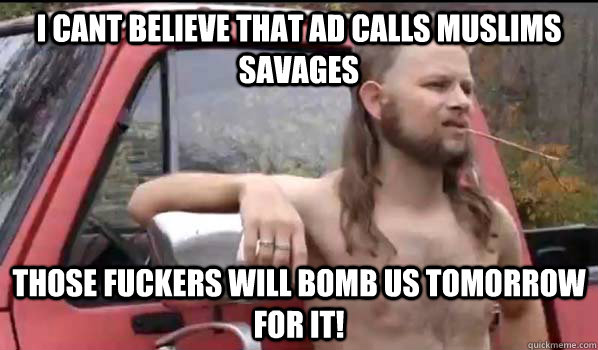 I cant Believe that ad calls muslims savages those fuckers will bomb us tomorrow for it!  Almost Politically Correct Redneck