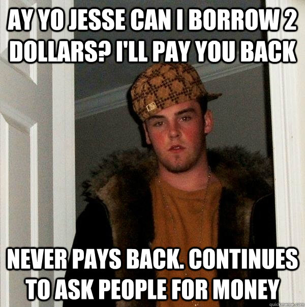 Ay yo jesse can i borrow 2 dollars? I'll pay you back never pays back. Continues to ask people for money  Scumbag Steve