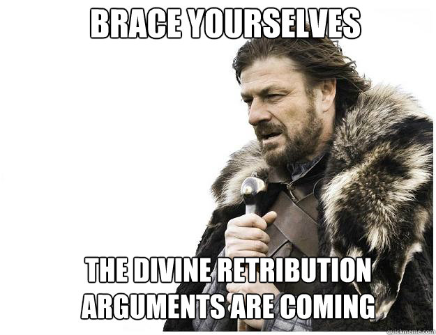 Brace yourselves
 The Divine Retribution Arguments are Coming
  Imminent Ned