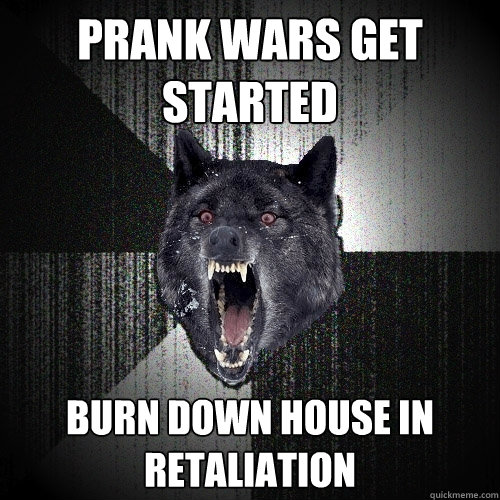 Prank wars get started Burn down house in retaliation  Insanity Wolf