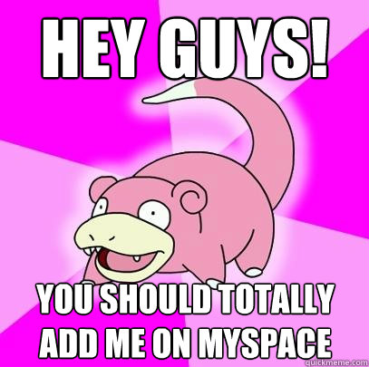 hey guys! you should totally add me on myspace  Slowpoke