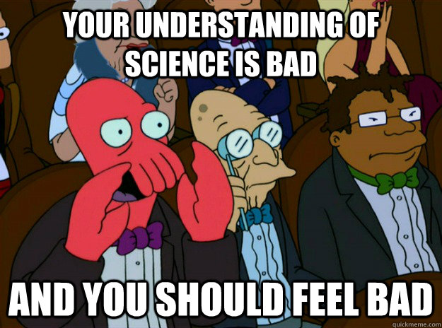 Your understanding of science is bad AND you SHOULD FEEL bad  Zoidberg you should feel bad