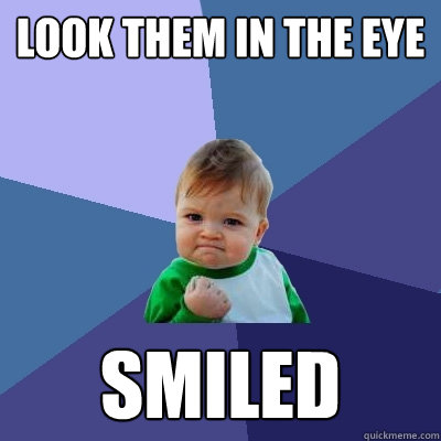 Look them in the eye Smiled  Success Kid