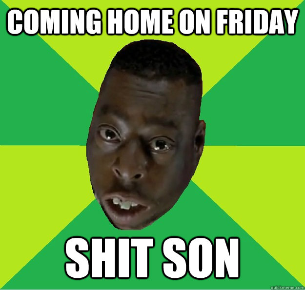 coming home on friday shit son - coming home on friday shit son  shit son meme