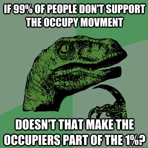 If 99% of people don't support the occupy movment  doesn't that make the occupiers part of the 1%?   Philosoraptor