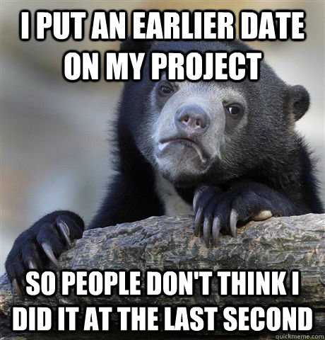 I put an earlier date on my project So people don't think I did it at the last second  Confession Bear