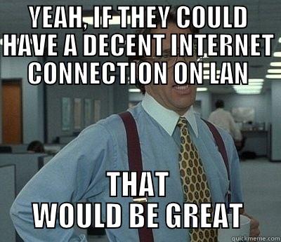 YEAH, IF THEY COULD HAVE A DECENT INTERNET CONNECTION ON LAN THAT WOULD BE GREAT Bill Lumbergh