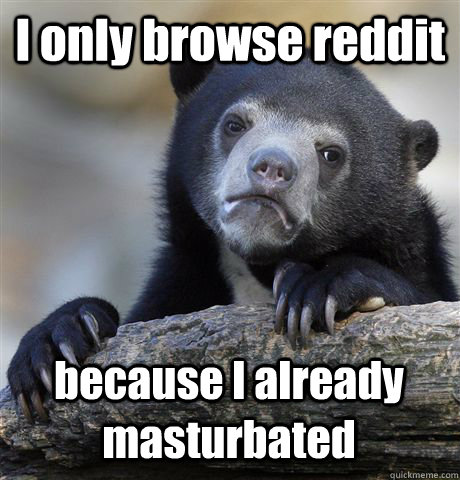 I only browse reddit  because I already masturbated  Confession Bear