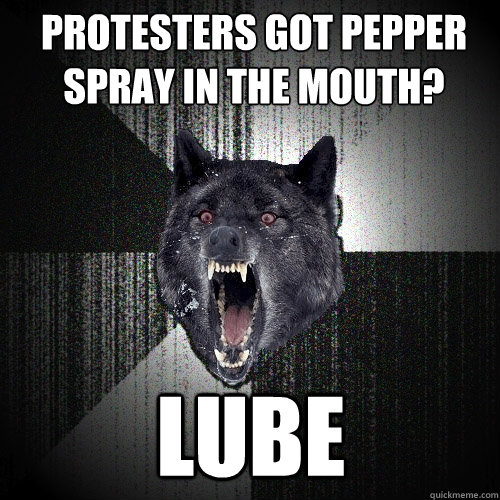 Protesters got pepper spray in the mouth? lube - Protesters got pepper spray in the mouth? lube  Insanity Wolf