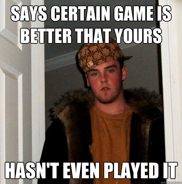 Says certain game is better that yours Hasn't even played it - Says certain game is better that yours Hasn't even played it  Scumbag Steve