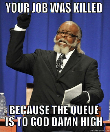 QUEUE TO HIGH - YOUR JOB WAS KILLED BECAUSE THE QUEUE IS TO GOD DAMN HIGH The Rent Is Too Damn High