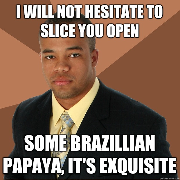 i will not hesitate to slice you open some brazillian papaya, it's exquisite  Successful Black Man