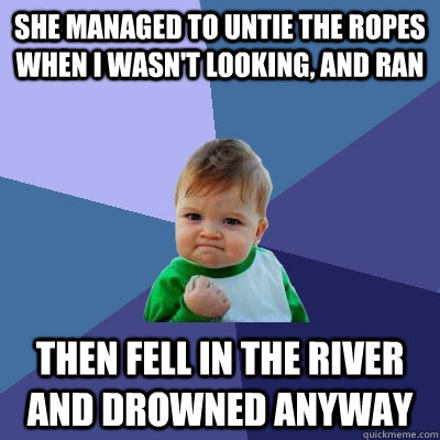 She managed to untie the ropes when I wasn't looking, and ran Then fell in the river and drowned anyway - She managed to untie the ropes when I wasn't looking, and ran Then fell in the river and drowned anyway  Success Kid