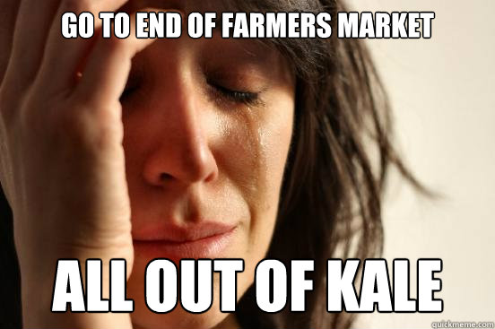 Go to end of Farmers market ALL OUT OF KALE  First World Problems