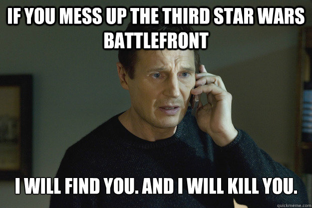 If you mess up the third star wars battlefront I will find you. and i will kill you.  Taken