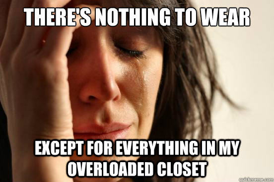 THERE'S NOTHING TO WEAR EXCEPT FOR EVERYTHING IN MY OVERLOADED CLOSET  First World Problems