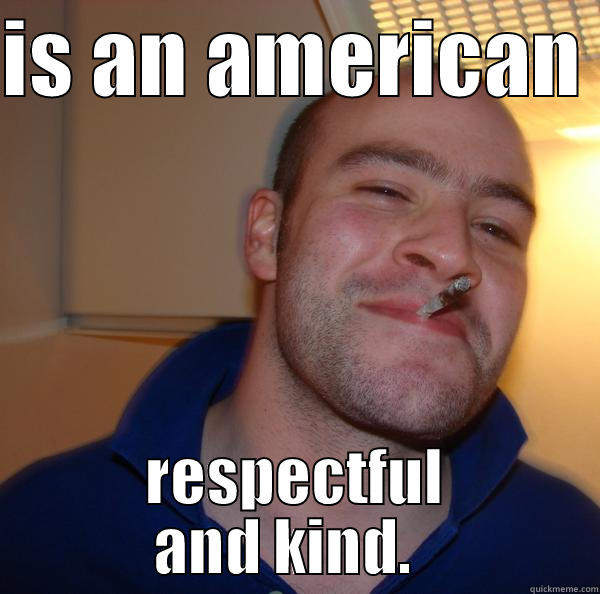 My work involves talking to Americans and the steretyping makes me sad. I'm Asian. - IS AN AMERICAN  RESPECTFUL AND KIND.   Good Guy Greg 