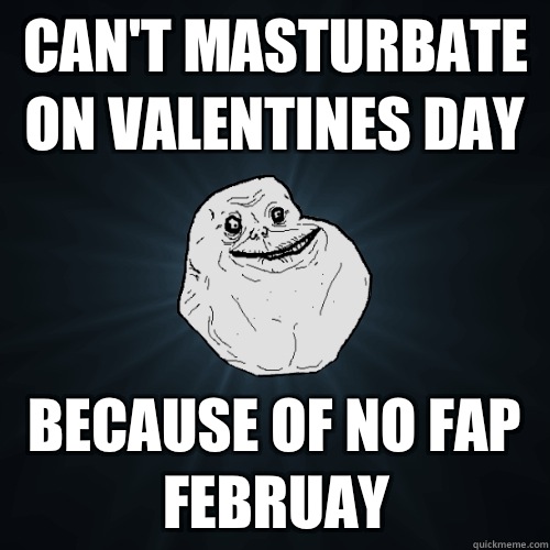 can't masturbate on valentines day because of no fap februay  - can't masturbate on valentines day because of no fap februay   Forever Alone