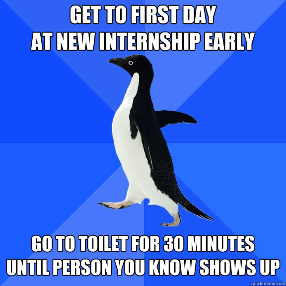 get to first day
at new internship early go to toilet for 30 minutes
until person you know shows up  Socially Awkward Penguin