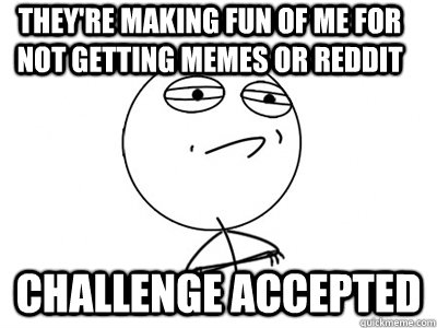 THey're making fun of me for not getting memes or reddit challenge accepted - THey're making fun of me for not getting memes or reddit challenge accepted  Challenge Accepted
