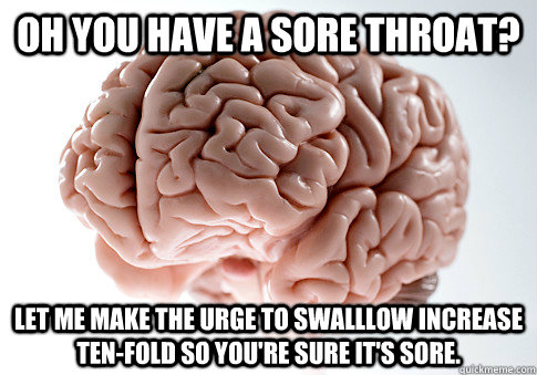 OH you have a sore throat? Let me make the urge to swalllow increase ten-fold so you're sure it's sore. - OH you have a sore throat? Let me make the urge to swalllow increase ten-fold so you're sure it's sore.  Scumbag Brain