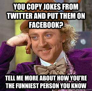 You copy jokes from twitter and put them on facebook? tell me more about how you're the funniest person you know  Condescending Wonka