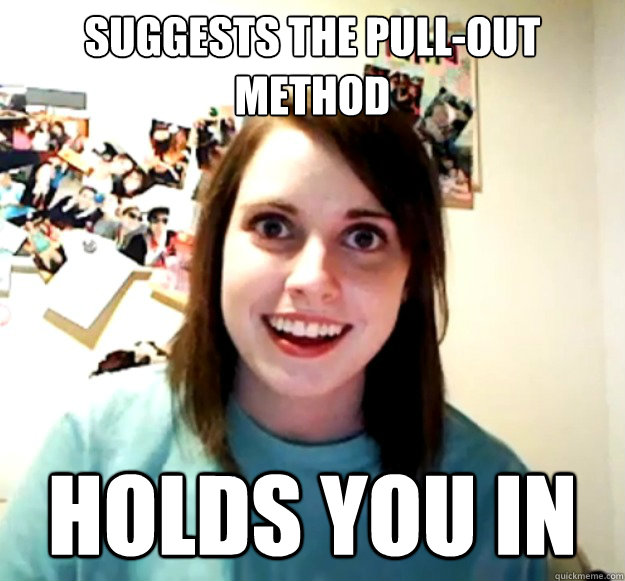 Suggests the pull-out method Holds you in  Overly Attached Girlfriend