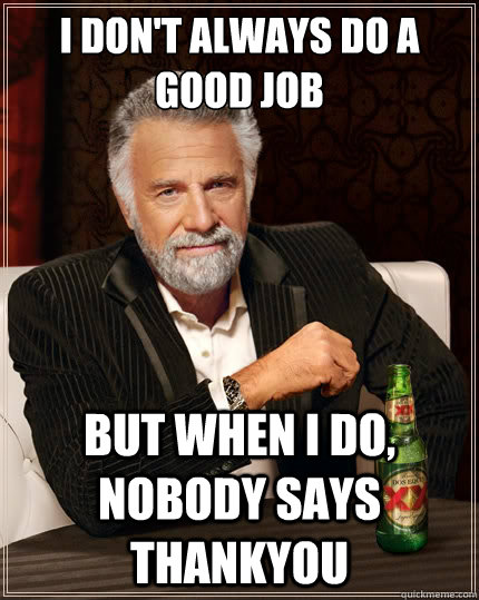 I don't always do a good job But when i do, nobody says thankyou  The Most Interesting Man In The World