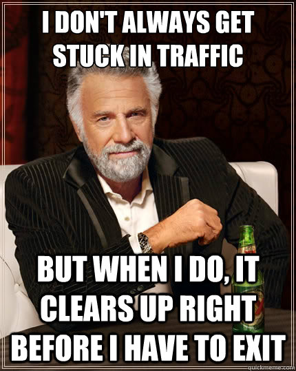 I don't Always get stuck in traffic But when I do, it clears up right before I have to exit  The Most Interesting Man In The World