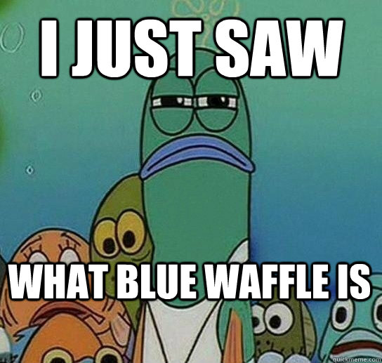 I just saw  what blue waffle is - I just saw  what blue waffle is  Serious fish SpongeBob