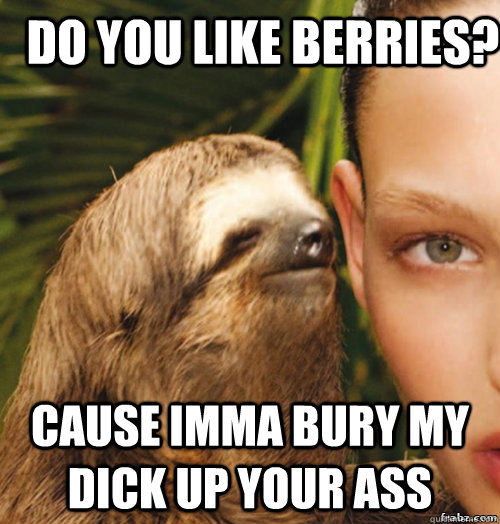 Do you like berries? Cause Imma bury my dick up your ass  rape sloth