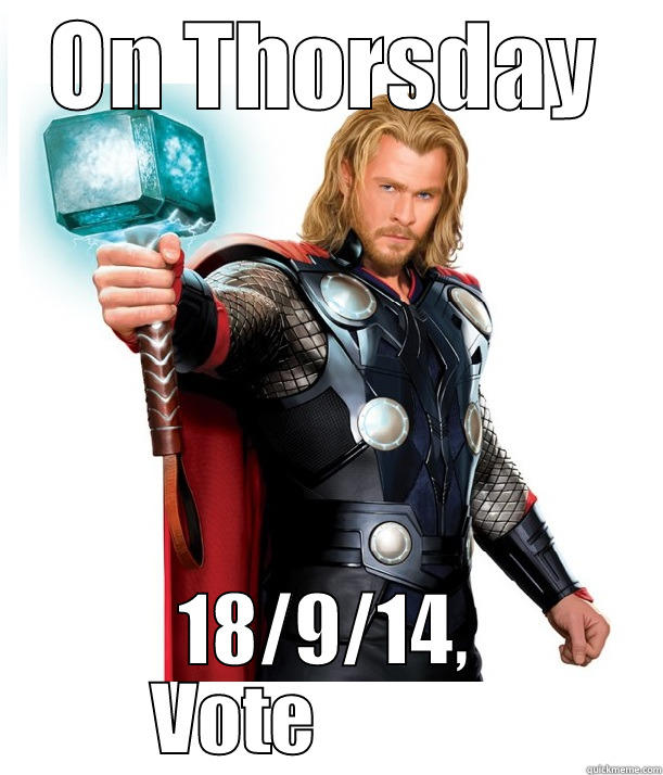 ON THORSDAY 18/9/14, VOTE             Advice Thor