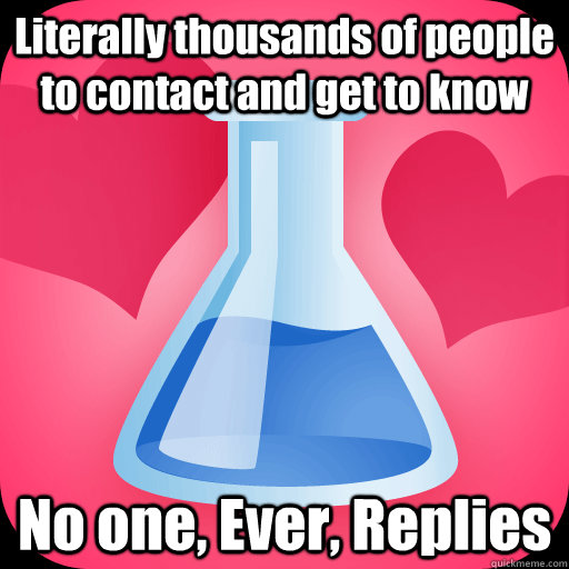 Literally thousands of people to contact and get to know No one, Ever, Replies  - Literally thousands of people to contact and get to know No one, Ever, Replies   Scumbag OKCupid