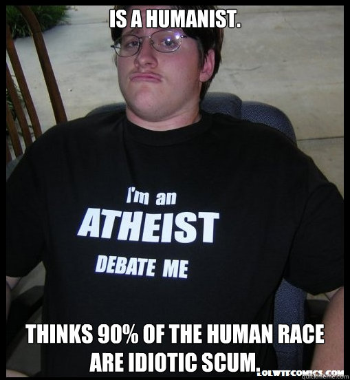 Is a humanist. Thinks 90% of the human race are idiotic scum.  Scumbag Atheist