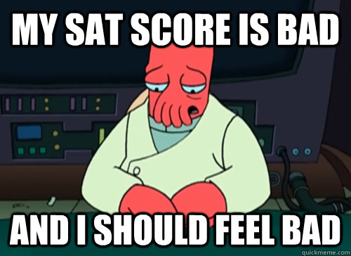 My SAT score is bad and I should feel bad  sad zoidberg