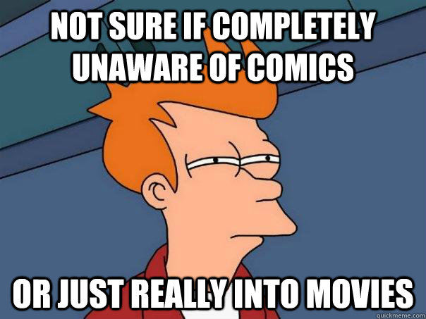 Not sure if completely unaware of comics Or just really into movies  Futurama Fry