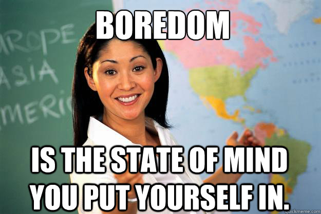 Boredom Is the state of mind you put yourself in.  Unhelpful High School Teacher