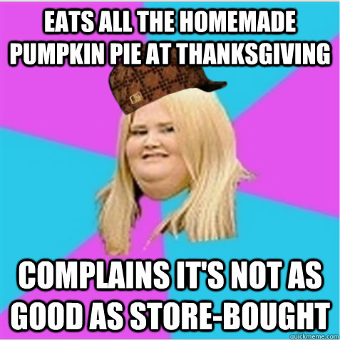 EATS ALL THE homemade PUMPKIN PIE AT THANKSGIVING  complains it's not as good as store-bought  scumbag fat girl