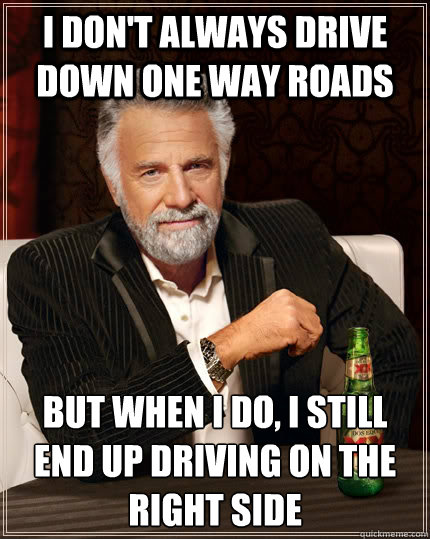 I don't always drive down one way roads but when I do, I still end up driving on the right side - I don't always drive down one way roads but when I do, I still end up driving on the right side  The Most Interesting Man In The World