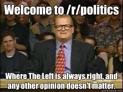 Welcome to /r/politics Where The Left is always right, and any other opinion doesn't matter.  