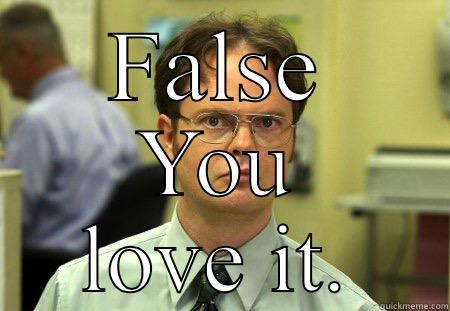 FALSE YOU LOVE IT. Dwight