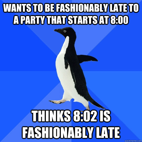 Wants to be fashionably late to a party that starts at 8:00 Thinks 8:02 is fashionably late - Wants to be fashionably late to a party that starts at 8:00 Thinks 8:02 is fashionably late  Socially Awkward Penguin