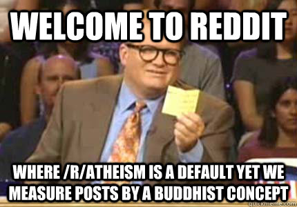 Welcome to reddit Where /r/atheism is a default yet we measure posts by a Buddhist concept  Whose Line